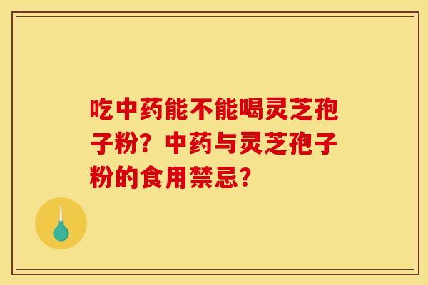 吃中药能不能喝灵芝孢子粉？中药与灵芝孢子粉的食用禁忌？