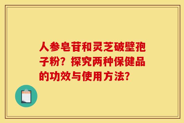 人参皂苷和灵芝破壁孢子粉？探究两种保健品的功效与使用方法？