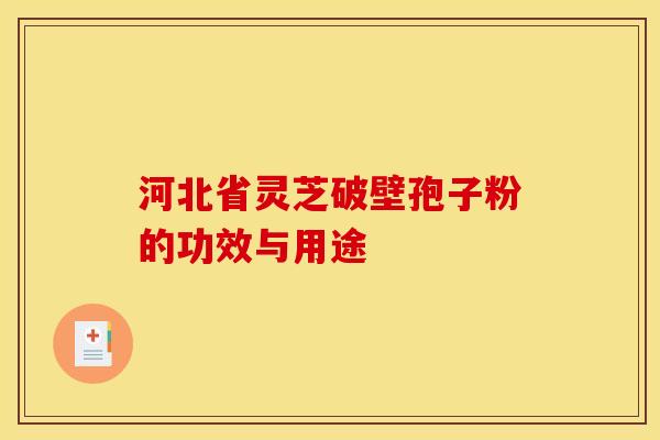 河北省灵芝破壁孢子粉的功效与用途
