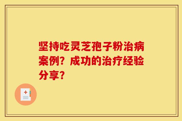 坚持吃灵芝孢子粉治病案例?成功的治疗经验分享?
