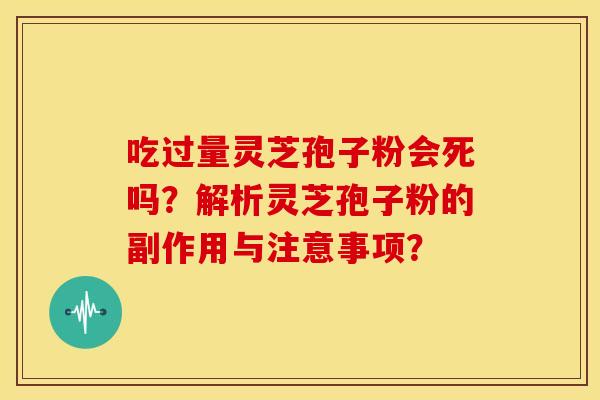 吃过量灵芝孢子粉会死吗？解析灵芝孢子粉的副作用与注意事项？
