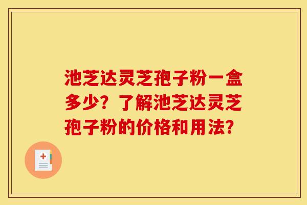 池芝达灵芝孢子粉一盒多少?了解池芝达灵芝孢子粉的价格和用法?