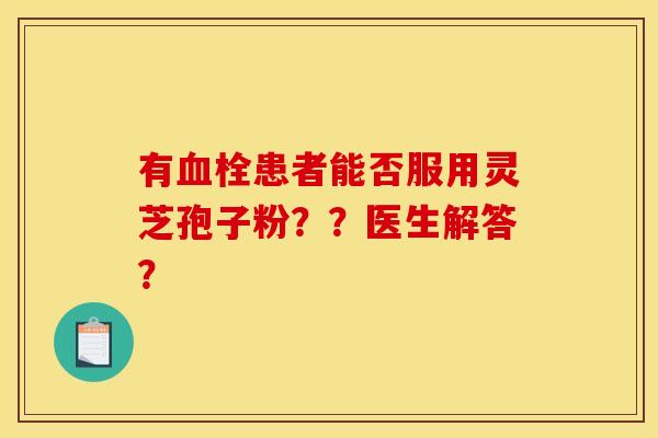 有血栓患者能否服用灵芝孢子粉??医生解答?
