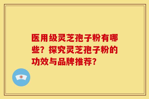 医用级灵芝孢子粉有哪些?探究灵芝孢子粉的功效与品牌推荐?