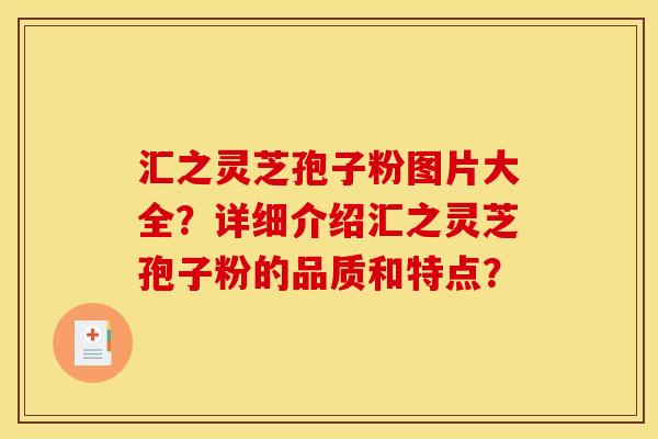 汇之灵芝孢子粉图片大全?详细介绍汇之灵芝孢子粉的品质和特点?
