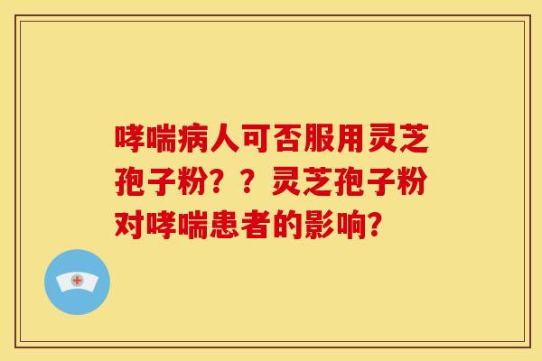 哮喘病人可否服用灵芝孢子粉??灵芝孢子粉对哮喘患者的影响?