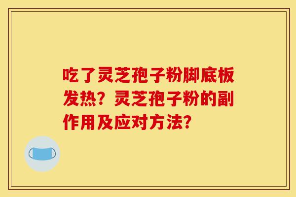 吃了灵芝孢子粉脚底板发热？灵芝孢子粉的副作用及应对方法？