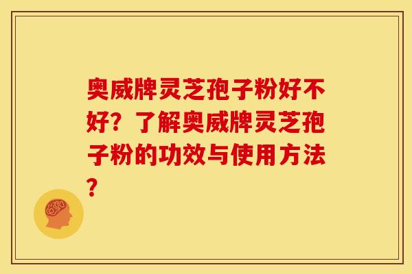 奥威牌灵芝孢子粉好不好?了解奥威牌灵芝孢子粉的功效与使用方法?