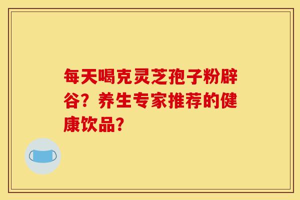 每天喝克灵芝孢子粉辟谷？养生专家推荐的健康饮品？