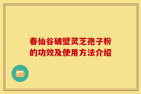 春仙谷破壁灵芝孢子粉的功效及使用方法介绍