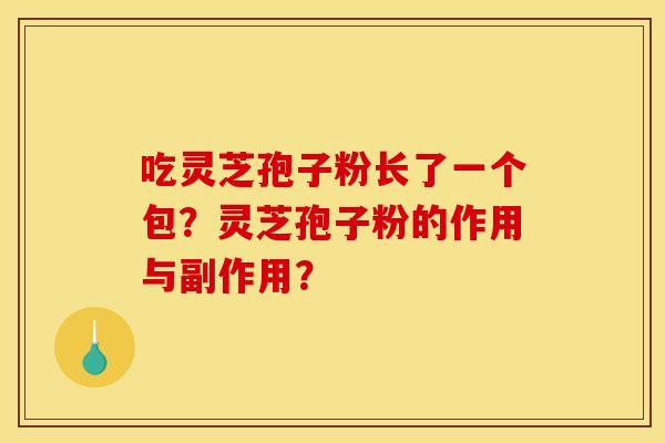 吃灵芝孢子粉长了一个包？灵芝孢子粉的作用与副作用？