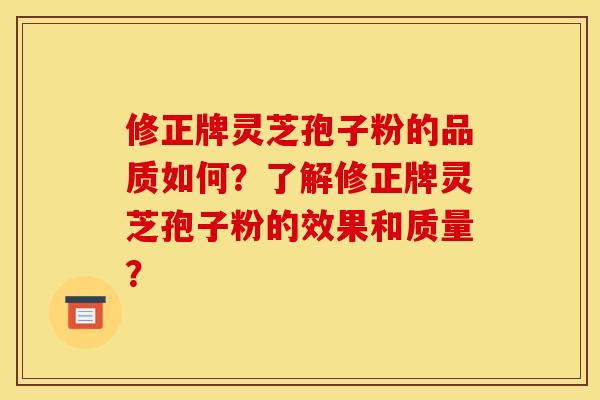 修正牌灵芝孢子粉的品质如何?了解修正牌灵芝孢子粉的效果和质量?