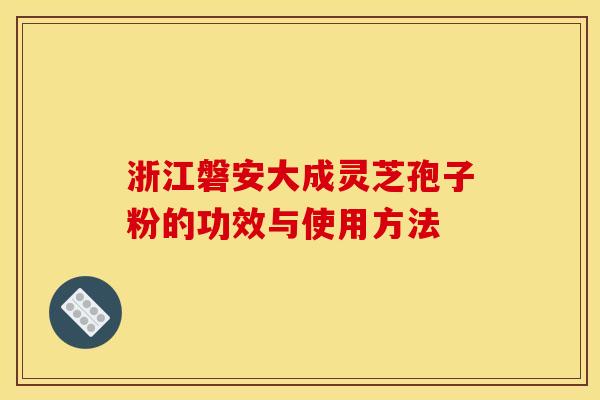 浙江磐安大成灵芝孢子粉的功效与使用方法