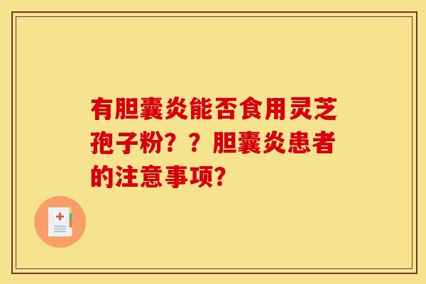 有胆囊炎能否食用灵芝孢子粉??胆囊炎患者的注意事项?