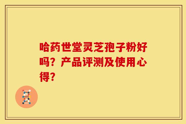 哈药世堂灵芝孢子粉好吗?产品评测及使用心得?