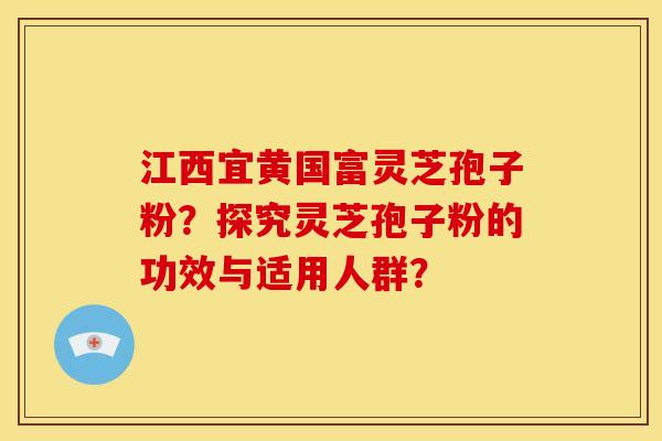 江西宜黄国富灵芝孢子粉?探究灵芝孢子粉的功效与适用人群?