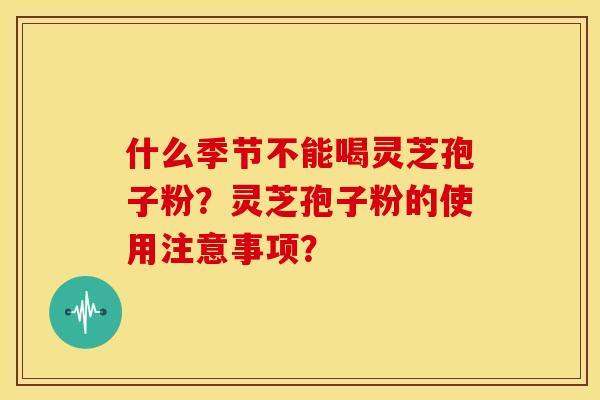 什么季节不能喝灵芝孢子粉？灵芝孢子粉的使用注意事项？