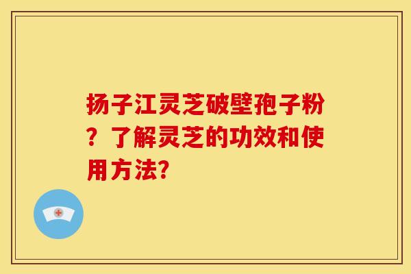 扬子江灵芝破壁孢子粉?了解灵芝的功效和使用方法?