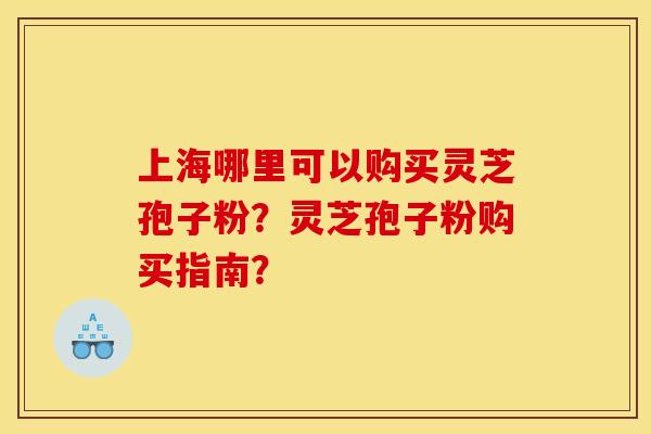 上海哪里可以购买灵芝孢子粉?灵芝孢子粉购买指南?