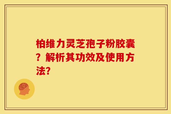 柏维力灵芝孢子粉胶囊?解析其功效及使用方法?