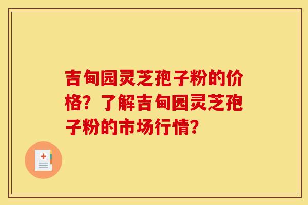 吉甸园灵芝孢子粉的价格?了解吉甸园灵芝孢子粉的市场行情?