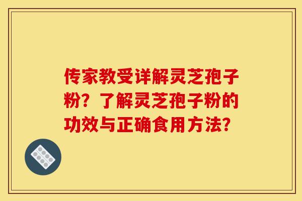 传家教受详解灵芝孢子粉?了解灵芝孢子粉的功效与正确食用方法?