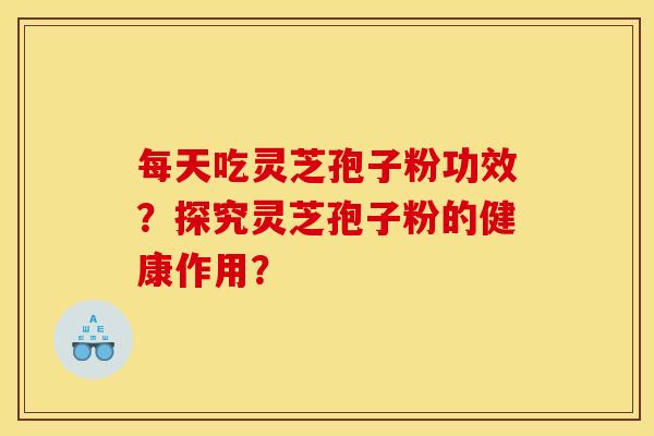 每天吃灵芝孢子粉功效?探究灵芝孢子粉的健康作用?