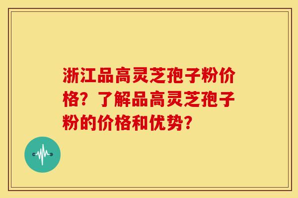 浙江品高灵芝孢子粉价格?了解品高灵芝孢子粉的价格和优势?