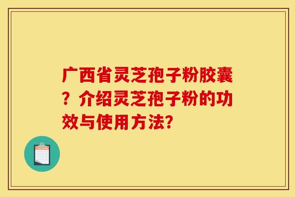 广西省灵芝孢子粉胶囊?介绍灵芝孢子粉的功效与使用方法?