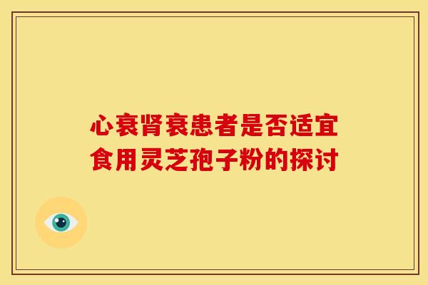 心衰肾衰患者是否适宜食用灵芝孢子粉的探讨