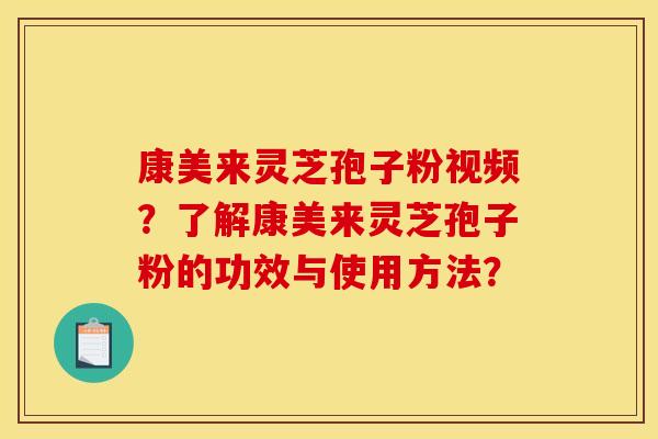 康美来灵芝孢子粉视频？了解康美来灵芝孢子粉的功效与使用方法？