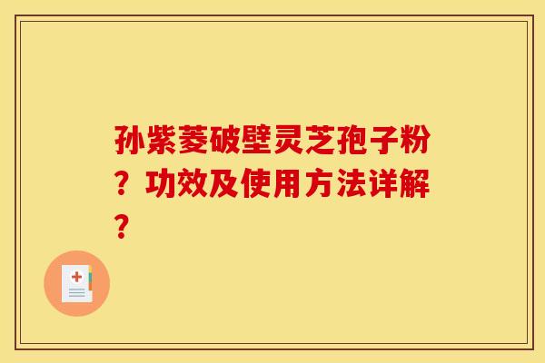 孙紫菱破壁灵芝孢子粉?功效及使用方法详解?