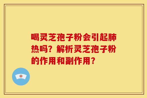 喝灵芝孢子粉会引起肺热吗？解析灵芝孢子粉的作用和副作用？