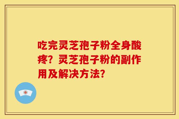 吃完灵芝孢子粉全身酸疼？灵芝孢子粉的副作用及解决方法？