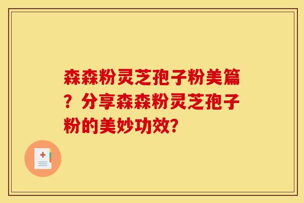 森森粉灵芝孢子粉美篇？分享森森粉灵芝孢子粉的美妙功效？