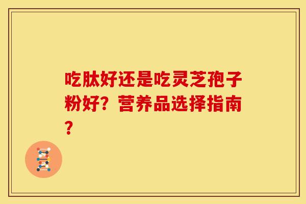 吃肽好还是吃灵芝孢子粉好?营养品选择指南?