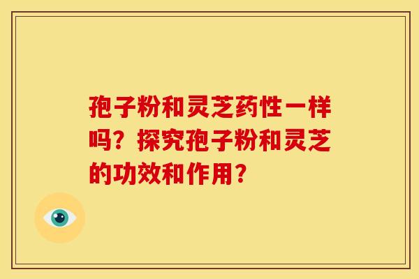 孢子粉和灵芝药性一样吗?探究孢子粉和灵芝的功效和作用?