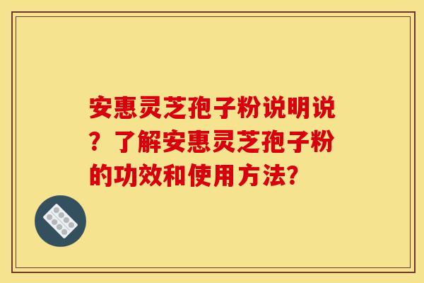 安惠灵芝孢子粉说明说?了解安惠灵芝孢子粉的功效和使用方法?