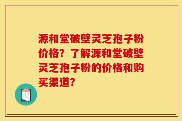 源和堂破壁灵芝孢子粉价格?了解源和堂破壁灵芝孢子粉的价格和购买渠道?