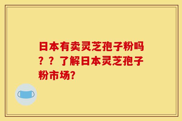 日本有卖灵芝孢子粉吗？？了解日本灵芝孢子粉市场？