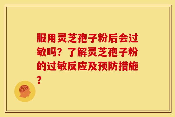 服用灵芝孢子粉后会过敏吗？了解灵芝孢子粉的过敏反应及预防措施？