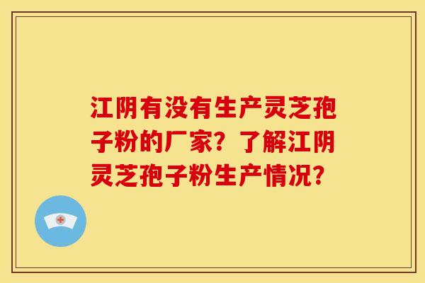 江阴有没有生产灵芝孢子粉的厂家?了解江阴灵芝孢子粉生产情况?