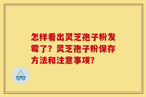 怎样看出灵芝孢子粉发霉了？灵芝孢子粉保存方法和注意事项？