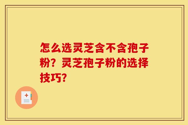 怎么选灵芝含不含孢子粉？灵芝孢子粉的选择技巧？