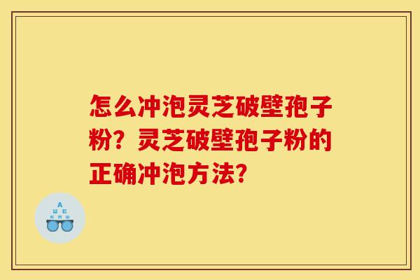 怎么冲泡灵芝破壁孢子粉？灵芝破壁孢子粉的正确冲泡方法？