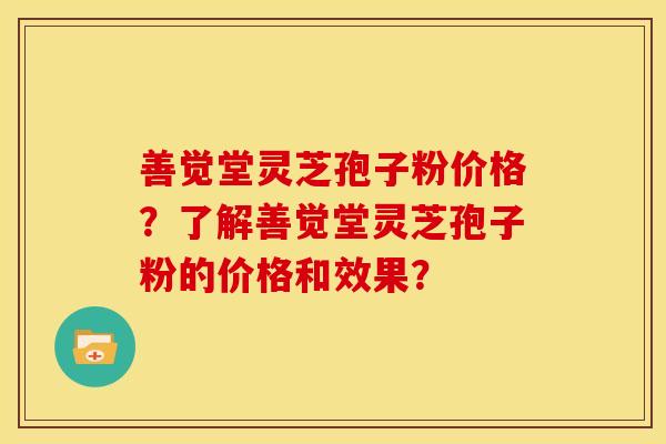 善觉堂灵芝孢子粉价格?了解善觉堂灵芝孢子粉的价格和效果?