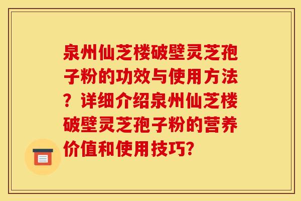 泉州仙芝楼破壁灵芝孢子粉的功效与使用方法?详细介绍泉州仙芝楼破壁灵芝孢子粉的营养价值和使用技巧?
