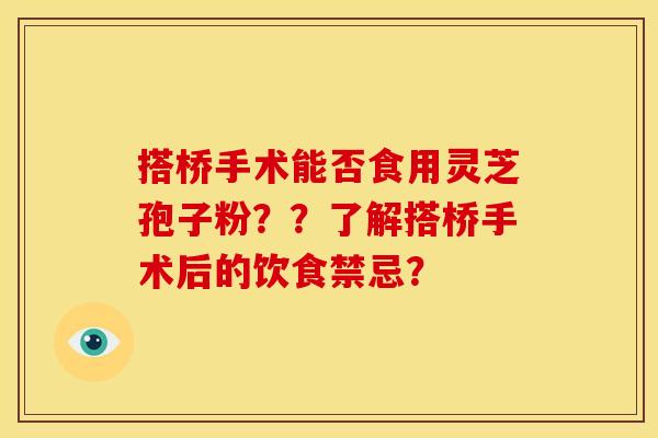 搭桥手术能否食用灵芝孢子粉？？了解搭桥手术后的饮食禁忌？