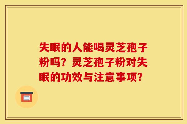 失眠的人能喝灵芝孢子粉吗?灵芝孢子粉对失眠的功效与注意事项?