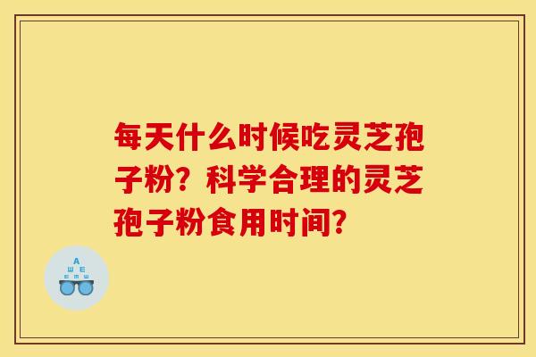 每天什么时候吃灵芝孢子粉？科学合理的灵芝孢子粉食用时间？